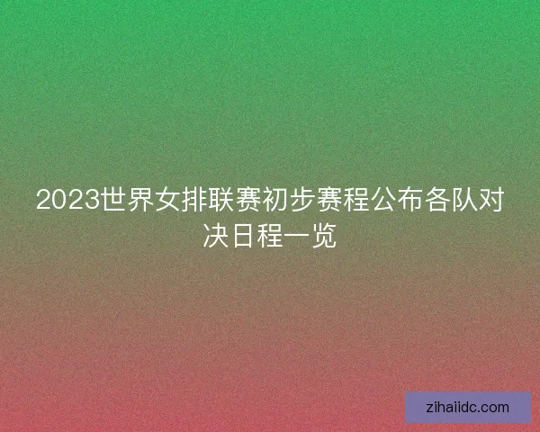 2023世界女排联赛初步赛程公布各队对决日程一览
