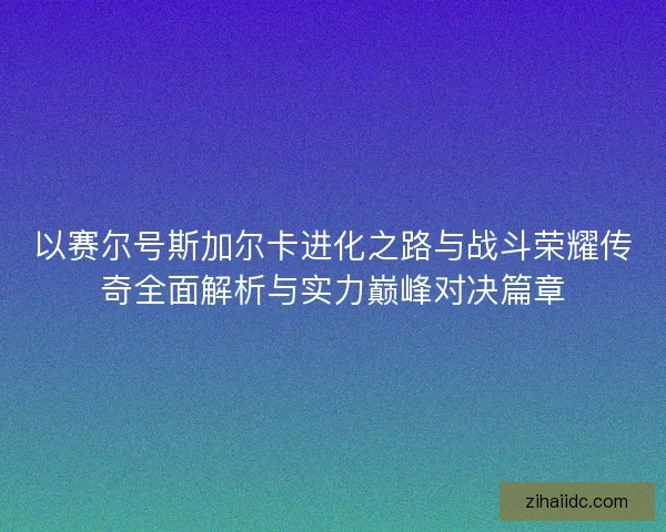 以赛尔号斯加尔卡进化之路与战斗荣耀传奇全面解析与实力巅峰对决篇章