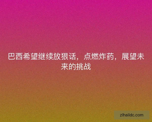巴西希望继续放狠话，点燃炸药，展望未来的挑战