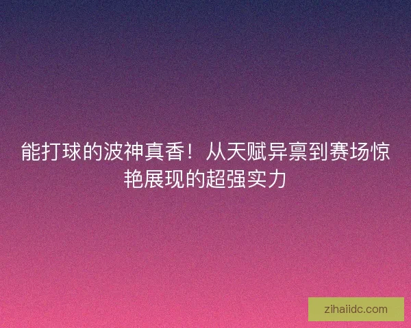 能打球的波神真香！从天赋异禀到赛场惊艳展现的超强实力