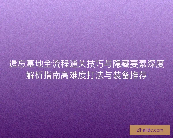 遗忘墓地全流程通关技巧与隐藏要素深度解析指南高难度打法与装备推荐