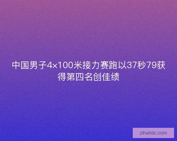 中国男子4×100米接力赛跑以37秒79获得第四名创佳绩