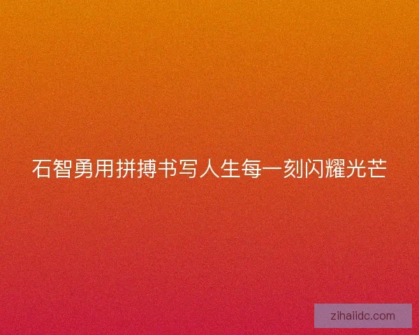 石智勇用拼搏书写人生每一刻闪耀光芒
